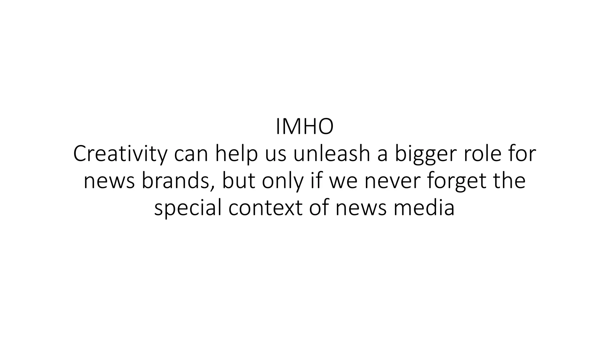 IMHO
Creativity can help us unleash a bigger role for
news brands, but only if we never forget the
special context of news media
 