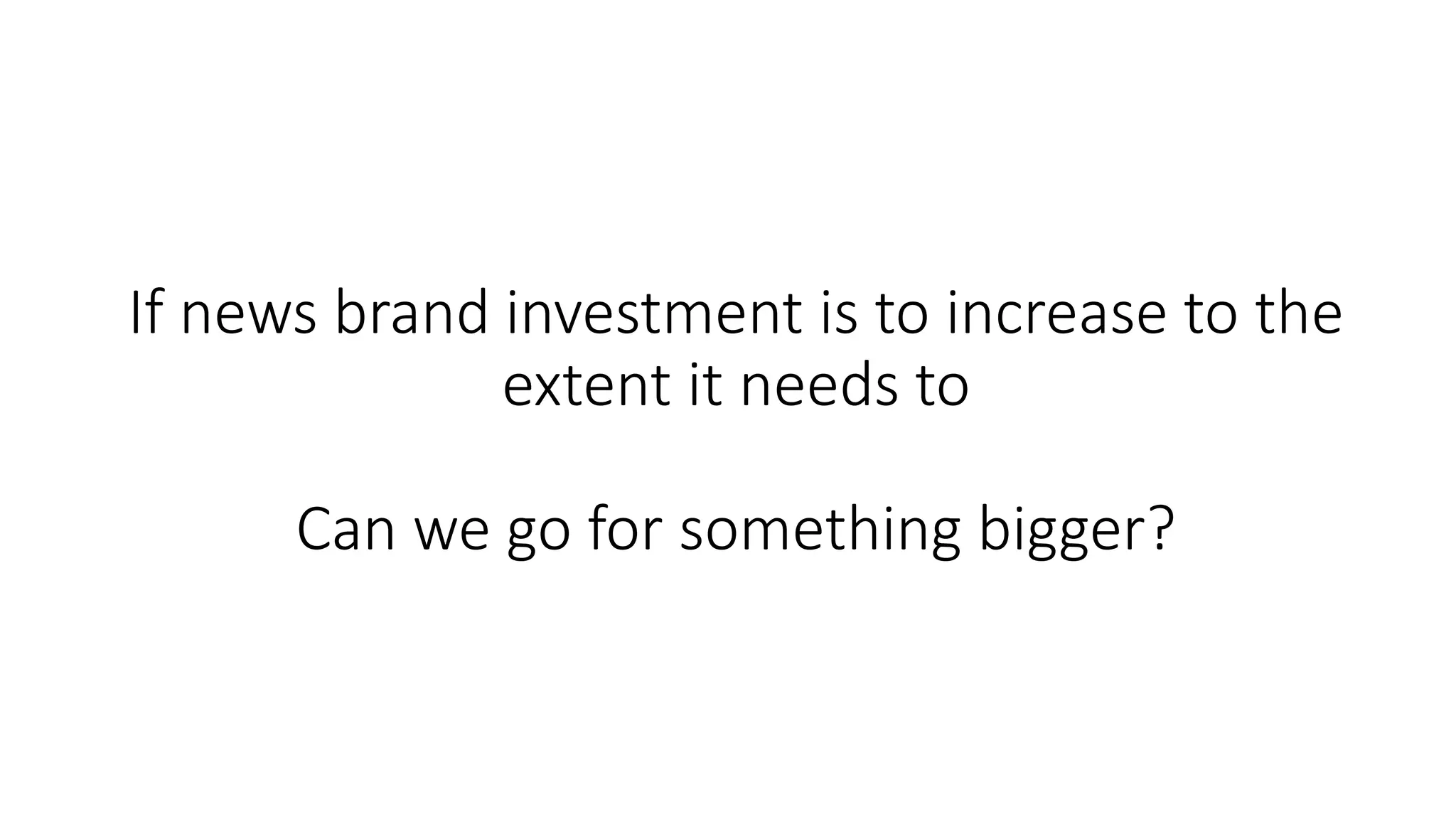 If news brand investment is to increase to the
extent it needs to
Can we go for something bigger?
 