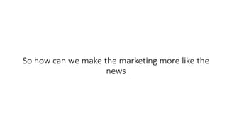 So how can we make the marketing more like the
news
 