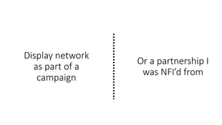 Display network
as part of a
campaign
Or a partnership I
was NFI’d from
 
