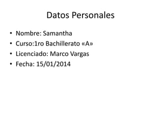 Datos Personales
•
•
•
•

Nombre: Samantha
Curso:1ro Bachillerato «A»
Licenciado: Marco Vargas
Fecha: 15/01/2014

 