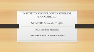 INSTITUTO TECNOLÓGICO SUPERIOR
“SAN GABRIEL”
NOMBRE: Samantha Trujillo
ING: Andrea Moncayo
INVESTAGACIÓN DE OPERACIONES
 