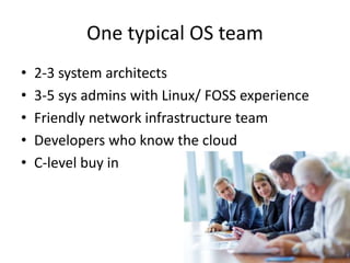 One typical OS team
• 2-3 system architects
• 3-5 sys admins with Linux/ FOSS experience
• Friendly network infrastructure team
• Developers who know the cloud
• C-level buy in
 