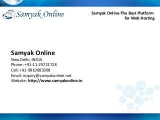 Samyak Online
New Delhi, INDIA
Phone: +91-11-25721728
Cell: +91-9810083308
Email: inquiry@samyakonline.net
Website: http://www.samyakonline.in
Samyak Online-The Best Platform
for Web Hosting
 
