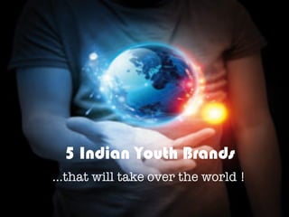 5 Indian Youth Brands
…that will take over the world !
 