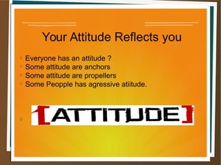 Your Attitude Reflects you

Everyone has an attitude ?

Some attitude are anchors

Some attitude are propellers

Some Peopple has agressive atiitude.

Samyak Veera
 
