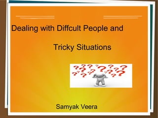 Dealing with Diffcult People and
Tricky Situations
Samyak Veera
 