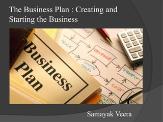 The Business Plan : Creating and
Starting the Business
Samayak Veera
 