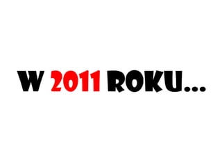 W  2011  roku… 