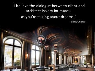 “I believe the dialogue between client and
architect is very intimate…
as you're talking about dreams.”
- Samy Chams -
 