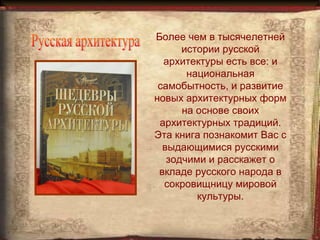 Более чем в тысячелетней
      истории русской
  архитектуры есть все: и
       национальная
 самобытность, и развитие
новых архитектурных форм
      на основе своих
 архитектурных традиций.
Эта книга познакомит Вас с
  выдающимися русскими
   зодчими и расскажет о
 вкладе русского народа в
  сокровищницу мировой
         культуры.
 