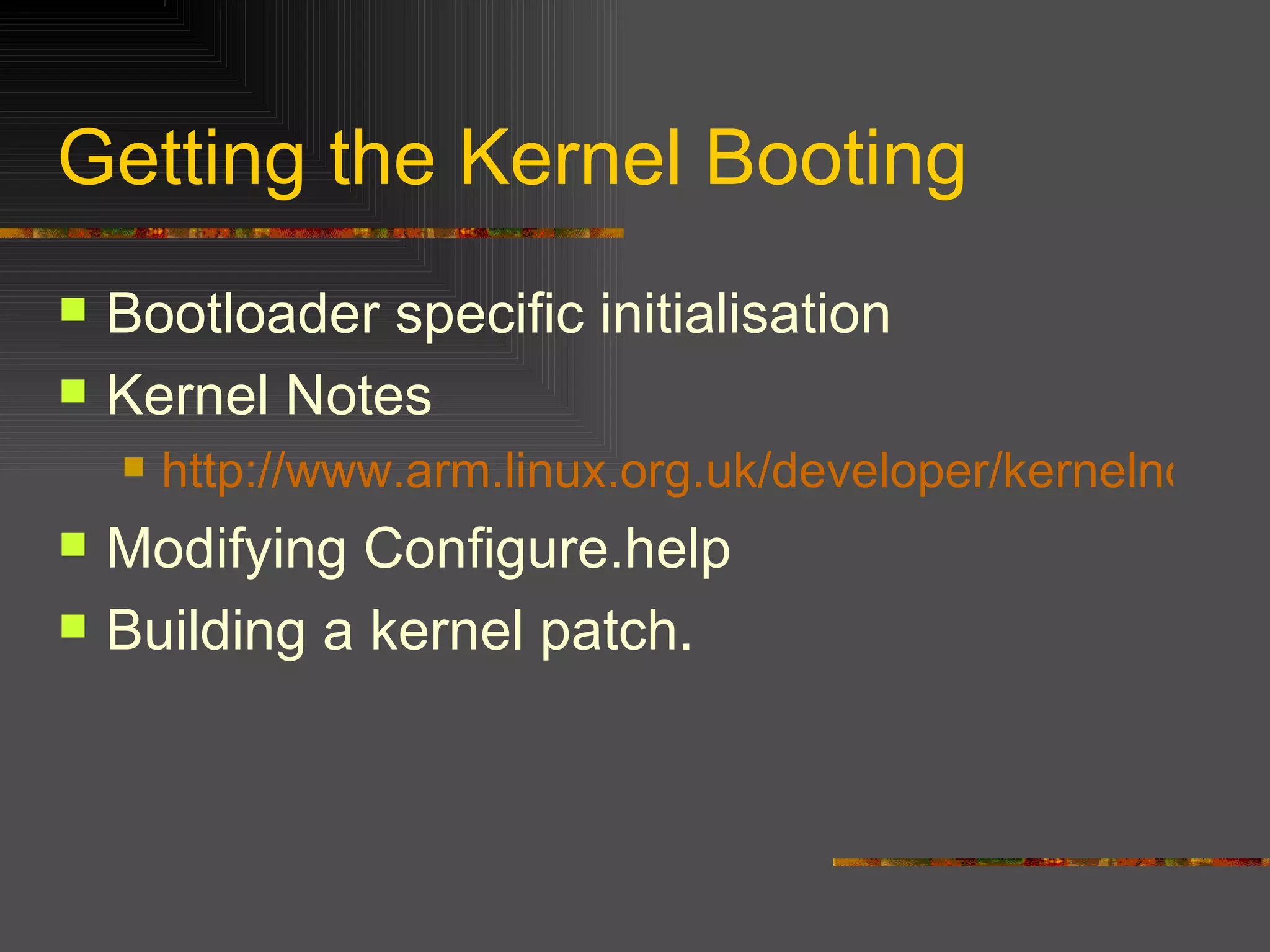 Getting the Kernel Booting Bootloader specific initialisation Kernel Notes http://www.arm.linux.org.uk/developer/kernelnotes.shtml Modifying Configure.help Building a kernel patch. 