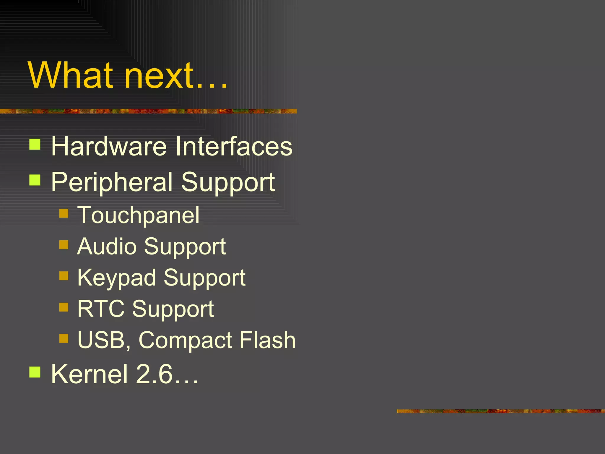 What next… Hardware Interfaces Peripheral Support Touchpanel Audio Support Keypad Support RTC Support USB, Compact Flash Kernel 2.6… 