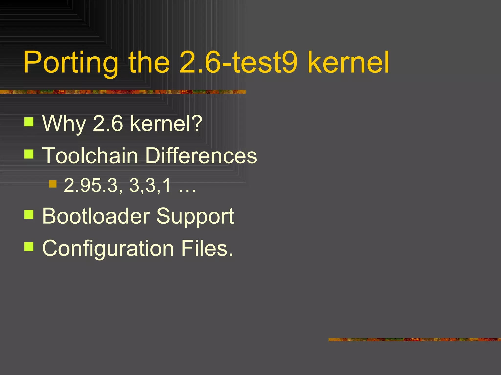 Porting the 2.6-test9 kernel Why 2.6 kernel? Toolchain Differences 2.95.3, 3,3,1 … Bootloader Support Configuration Files. 