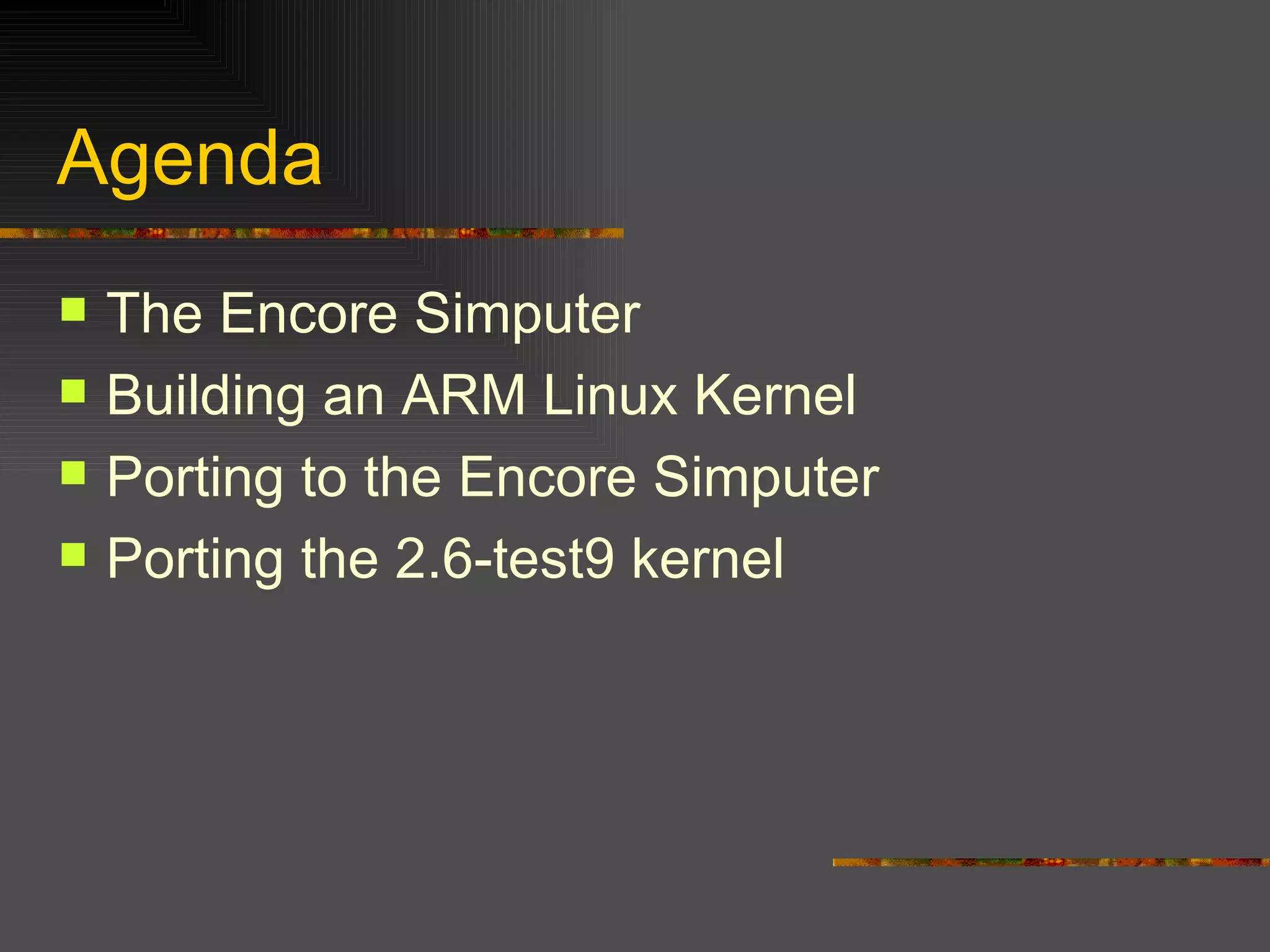 Agenda The Encore Simputer Building an ARM Linux Kernel Porting to the Encore Simputer Porting the 2.6-test9 kernel 