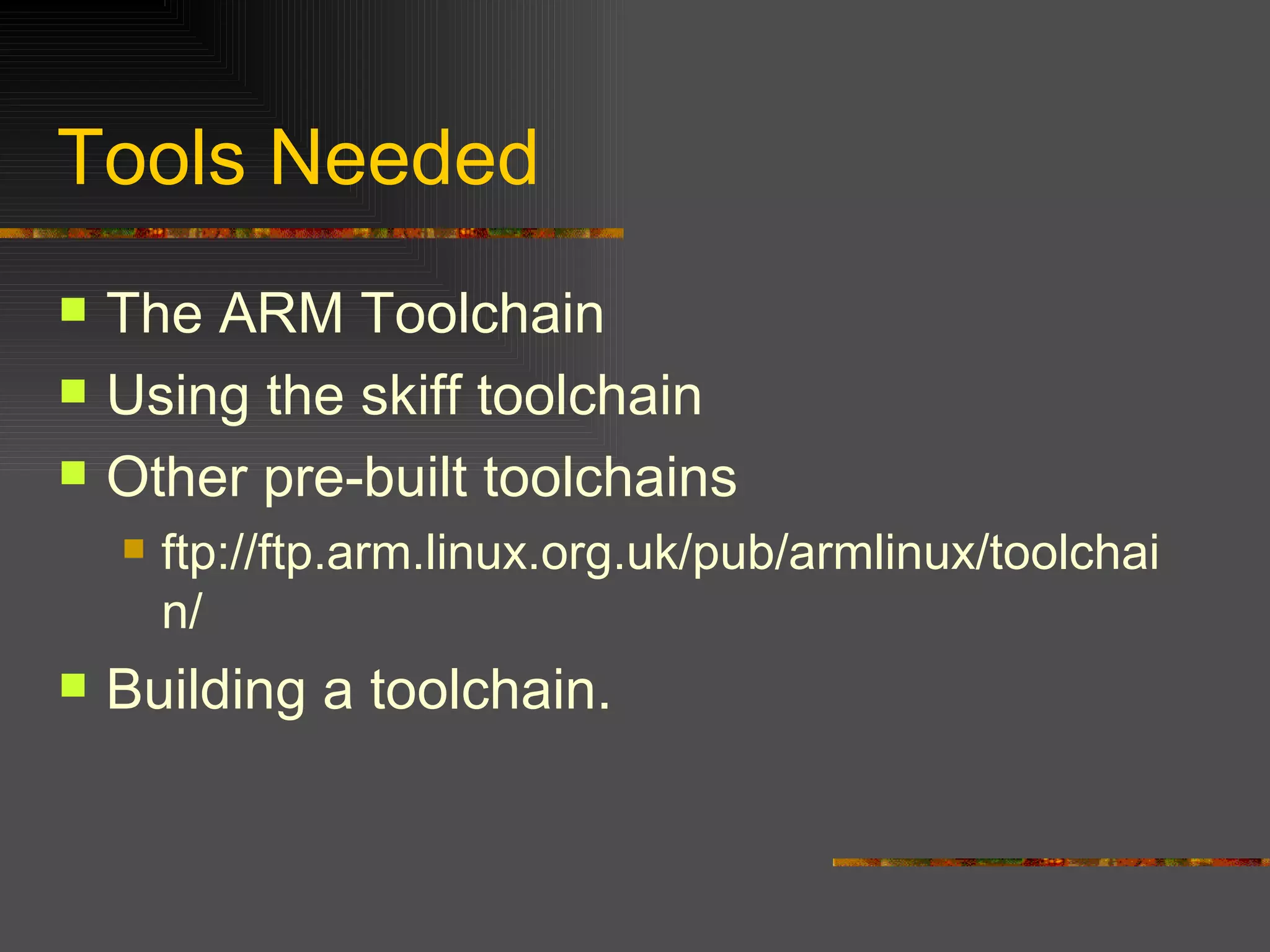 Tools Needed The ARM Toolchain Using the skiff toolchain Other pre-built toolchains ftp://ftp.arm.linux.org.uk/pub/armlinux/toolchain/ Building a toolchain. 