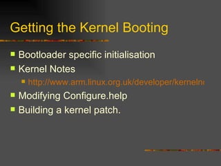 Getting the Kernel Booting Bootloader specific initialisation Kernel Notes http://www.arm.linux.org.uk/developer/kernelnotes.shtml Modifying Configure.help Building a kernel patch. 