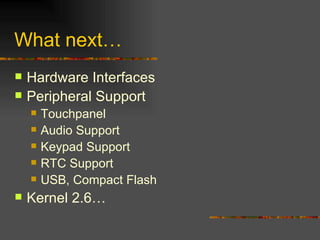 What next… Hardware Interfaces Peripheral Support Touchpanel Audio Support Keypad Support RTC Support USB, Compact Flash Kernel 2.6… 