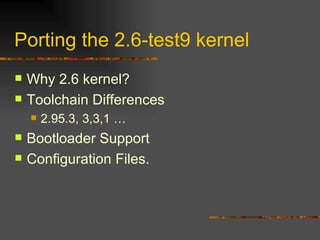 Porting the 2.6-test9 kernel Why 2.6 kernel? Toolchain Differences 2.95.3, 3,3,1 … Bootloader Support Configuration Files. 
