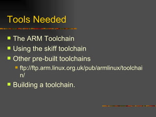 Tools Needed The ARM Toolchain Using the skiff toolchain Other pre-built toolchains ftp://ftp.arm.linux.org.uk/pub/armlinux/toolchain/ Building a toolchain. 