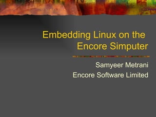 Embedding Linux on the  Encore Simputer Samyeer Metrani Encore Software Limited 