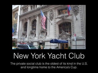 New York Yacht Club
The private social club is the oldest of its kind in the U.S.
and longtime home to the America’s Cup.
 