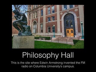 Philosophy Hall
This is the site where Edwin Armstrong invented the FM
radio on Columbia University’s campus.
 