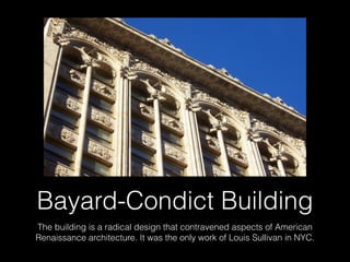 Bayard-Condict Building
The building is a radical design that contravened aspects of American
Renaissance architecture. It was the only work of Louis Sullivan in NYC.
 