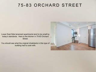 7 5 - 8 3 O R C H A R D S T R E E T
Lower East Side tenement apartments tend to be small by
today’s standards. Here is the kitchen in 75-83 Orchard
Street.
You should see what the original inhabitants in this type of
building had to cook with.
 