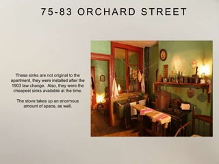 7 5 - 8 3 O R C H A R D S T R E E T
These sinks are not original to the
apartment, they were installed after the
1903 law change. Also, they were the
cheapest sinks available at the time.
The stove takes up an enormous
amount of space, as well.
 