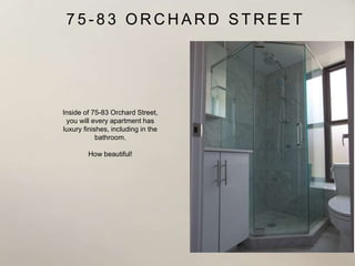 7 5 - 8 3 O R C H A R D S T R E E T
Inside of 75-83 Orchard Street,
you will every apartment has
luxury finishes, including in the
bathroom.
How beautiful!
 
