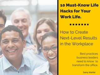 10 Must-Know Life
Hacks for Your
Work Life.
How to Create
Next-Level Results
in the Workplace
Best practices
business leaders
need to know to
transform the office.
Samy Mahfar
 