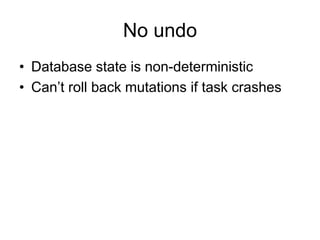 No undo
• Database state is non-deterministic
• Can’t roll back mutations if task crashes

 