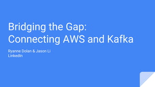 Bridging the Gap:
Connecting AWS and Kafka
Ryanne Dolan & Jason Li
LinkedIn
 