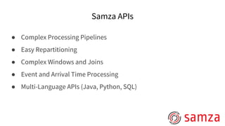Samza APIs
● Complex Processing Pipelines
● Easy Repartitioning
● Complex Windows and Joins
● Event and Arrival Time Processing
● Multi-Language APIs (Java, Python, SQL)
 