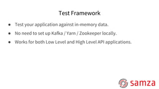 ● Test your application against in-memory data.
● No need to set up Kafka / Yarn / Zookeeper locally.
● Works for both Low Level and High Level API applications.
Test Framework
 