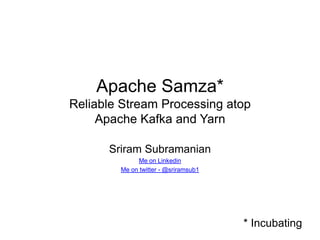 Apache Samza*
Reliable Stream Processing atop
Apache Kafka and Yarn
Sriram Subramanian
Me on Linkedin
Me on twitter - @sriramsub1
* Incubating
 