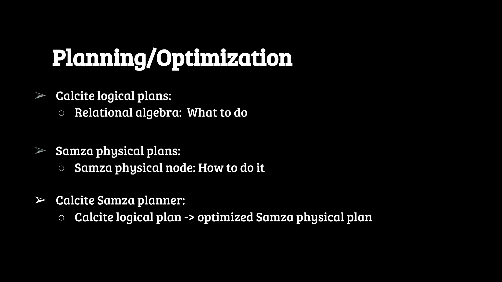Planning/Optimization ➢ Calcite logical plans: ○ Relational algebra: What to do ➢ Samza physical plans: ○ Samza physical node: How to do it ➢ Calcite Samza planner: ○ Calcite logical plan -> optimized Samza physical plan 