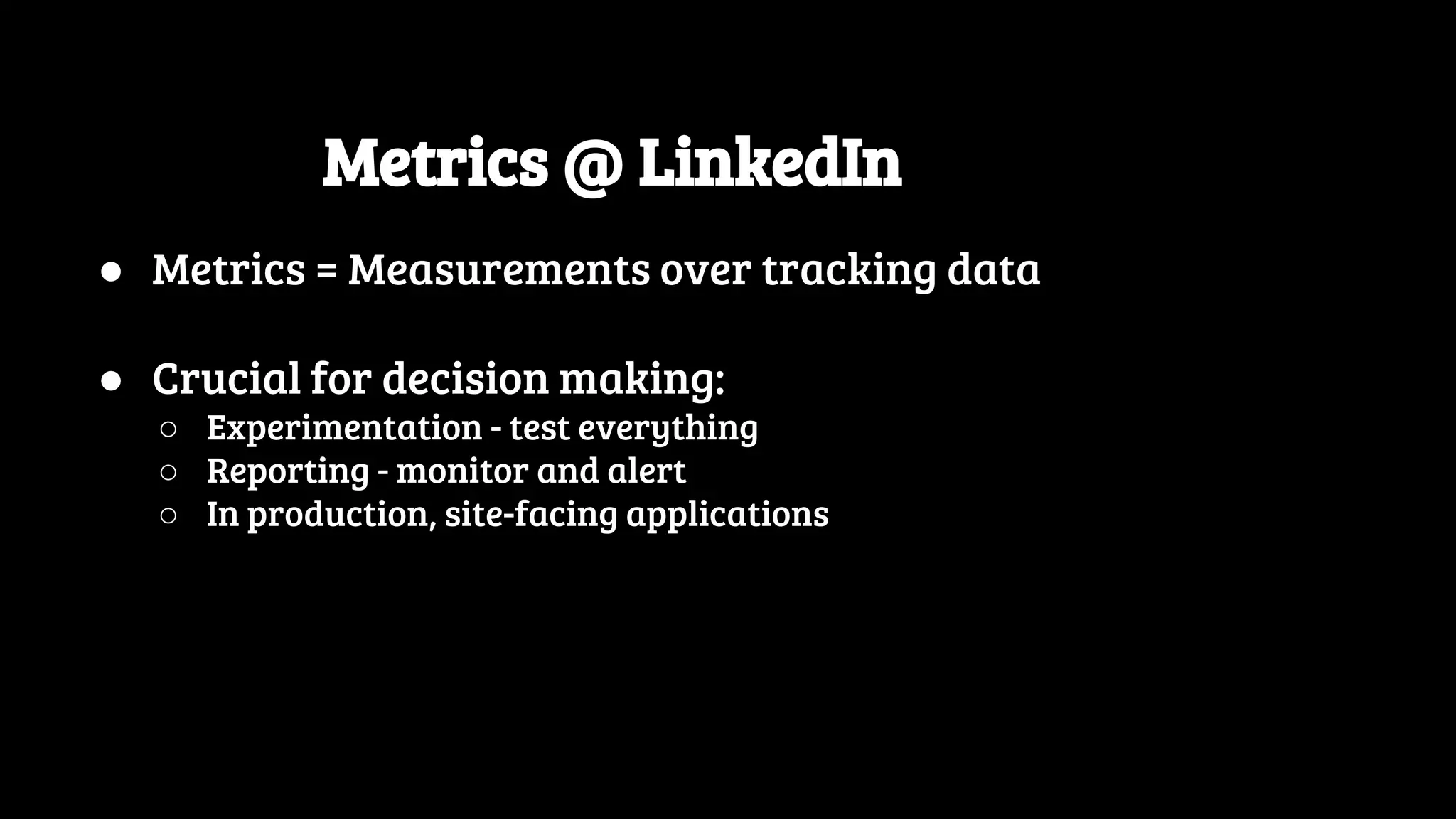 Metrics @ LinkedIn ● Metrics = Measurements over tracking data ● Crucial for decision making: ○ Experimentation - test everything ○ Reporting - monitor and alert ○ In production, site-facing applications 