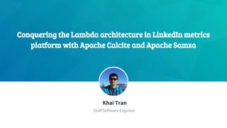 Conquering the Lambda architecture in LinkedIn metrics
platform with Apache Calcite and Apache Samza
​Khai Tran
​Staff Software Engineer
 