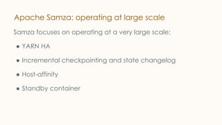 Apache Samza: operating at large scale
Samza focuses on operating at a very large scale:
● YARN HA
● Incremental checkpointing and state changelog
● Host-affinity
● Standby container
 