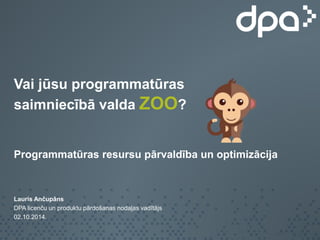 Vai jūsu programmatūras 
saimniecībā valda ZOO? 
Programmatūras resursu pārvaldība un optimizācija 
Lauris Ančupāns 
DPA licenču un produktu pārdošanas nodaļas vadītājs 
02.10.2014. 
 