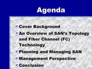 Agenda Cover Background  An Overview of SAN’s Topology and Fiber Channel (FC) Technology Planning and Managing SAN Management Perspective Conclusion 