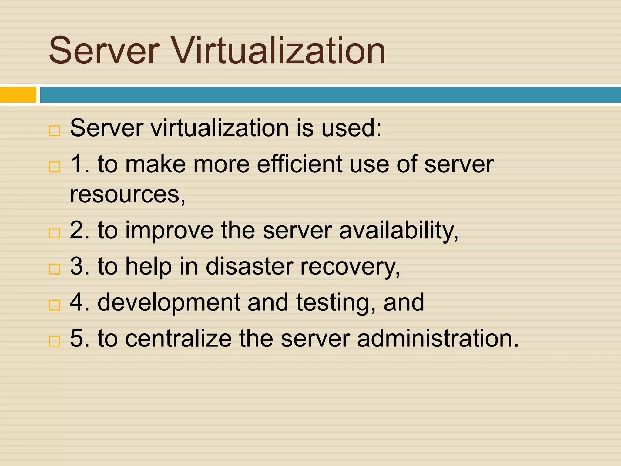 Server Virtualization
 Server virtualization is used:
 1. to make more efficient use of server
resources,
 2. to improve the server availability,
 3. to help in disaster recovery,
 4. development and testing, and
 5. to centralize the server administration.
 