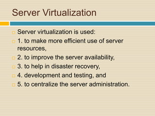 Server Virtualization
 Server virtualization is used:
 1. to make more efficient use of server
resources,
 2. to improve the server availability,
 3. to help in disaster recovery,
 4. development and testing, and
 5. to centralize the server administration.
 