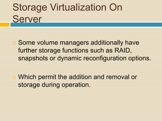 Storage Virtualization On
Server
 Some volume managers additionally have
further storage functions such as RAID,
snapshots or dynamic reconfiguration options.
 Which permit the addition and removal or
storage during operation.
 