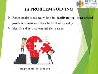(i) PROBLEM SOLVING
 Pareto Analysis can really help in identifying the most critical
problem to solve as well as the level of criticality.
 Identify and list problems and their causes.
I m a g e f ro m Wi k i p e d i a
 