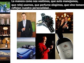 La manera como nos vestimos, que auto manejamos,  que reloj usamos, que perfume elegimos, que vino tomamos reflejan nuestra personalidad… 