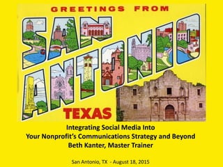 Integrating Social Media Into
Your Nonprofit’s Communications Strategy and Beyond
Beth Kanter, Master Trainer
San Antonio, TX - August 18, 2015
 