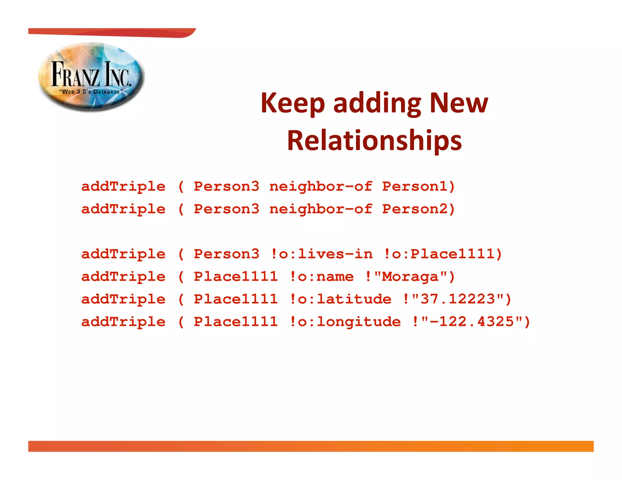 
                        
addTriple ( Person3 neighbor-of Person1)
addTriple ( Person3 neighbor-of Person2)

addTriple   (   Person3 !o:lives-in !o:Place1111)
addTriple   (   Place1111 !o:name !"Moraga")
addTriple   (   Place1111 !o:latitude !"37.12223")
addTriple   (   Place1111 !o:longitude !"-122.4325")
 